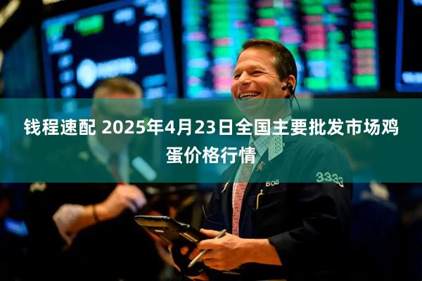 钱程速配 2025年4月23日全国主要批发市场鸡蛋价格行情