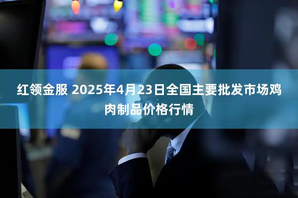 红领金服 2025年4月23日全国主要批发市场鸡肉制品价格行情