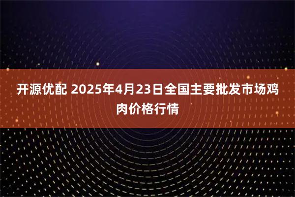 开源优配 2025年4月23日全国主要批发市场鸡肉价格行情