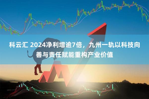 科云汇 2024净利增逾7倍，九州一轨以科技向善与责任赋能重构产业价值