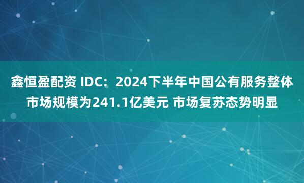 鑫恒盈配资 IDC：2024下半年中国公有服务整体市场规模为241.1亿美元 市场复苏态势明显