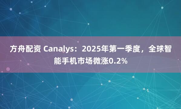 方舟配资 Canalys：2025年第一季度，全球智能手机市场微涨0.2%