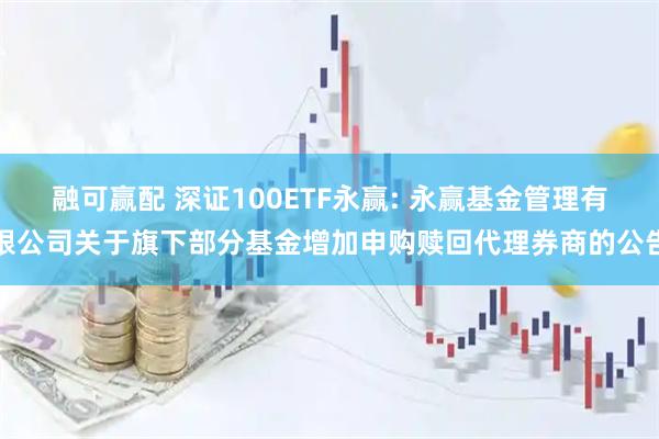 融可赢配 深证100ETF永赢: 永赢基金管理有限公司关于旗下部分基金增加申购赎回代理券商的公告
