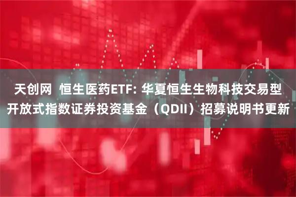天创网  恒生医药ETF: 华夏恒生生物科技交易型开放式指数证券投资基金（QDII）招募说明书更新