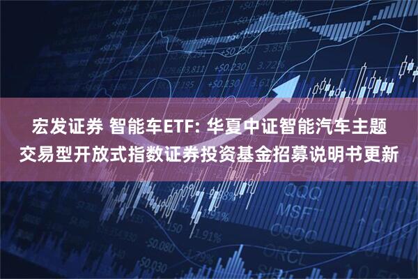 宏发证券 智能车ETF: 华夏中证智能汽车主题交易型开放式指数证券投资基金招募说明书更新