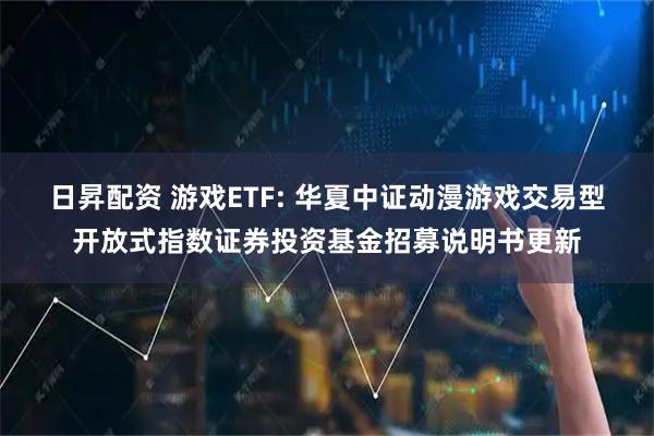 日昇配资 游戏ETF: 华夏中证动漫游戏交易型开放式指数证券投资基金招募说明书更新