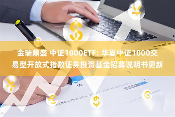 金瑞鼎盛 中证1000ETF: 华夏中证1000交易型开放式指数证券投资基金招募说明书更新