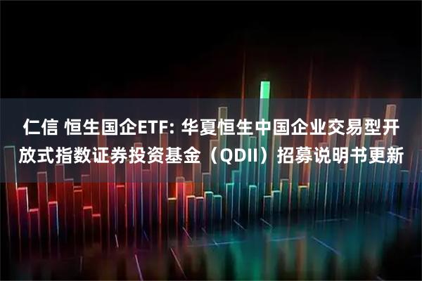仁信 恒生国企ETF: 华夏恒生中国企业交易型开放式指数证券投资基金（QDII）招募说明书更新