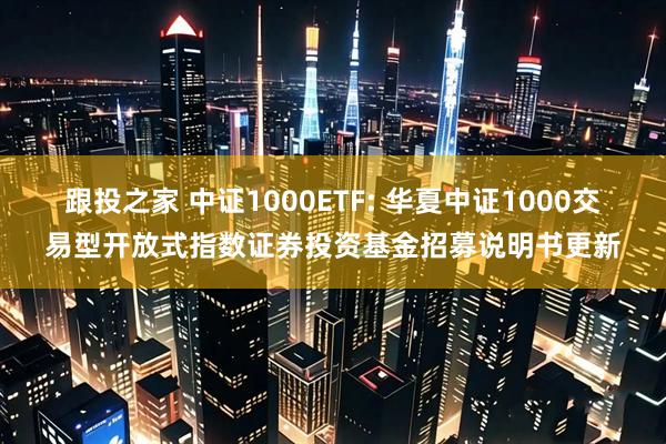 跟投之家 中证1000ETF: 华夏中证1000交易型开放式指数证券投资基金招募说明书更新