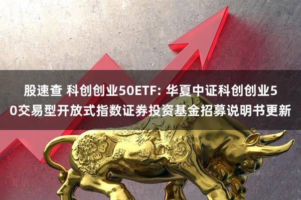 股速查 科创创业50ETF: 华夏中证科创创业50交易型开放式指数证券投资基金招募说明书更新