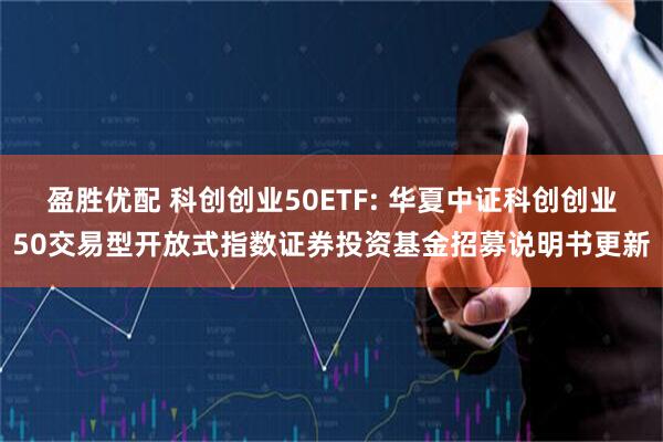 盈胜优配 科创创业50ETF: 华夏中证科创创业50交易型开放式指数证券投资基金招募说明书更新