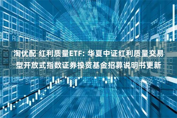 淘优配 红利质量ETF: 华夏中证红利质量交易型开放式指数证券投资基金招募说明书更新