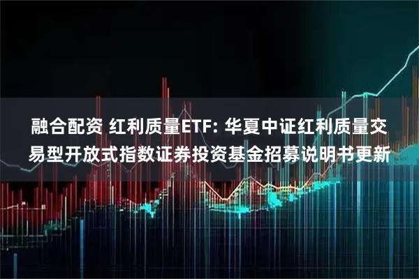 融合配资 红利质量ETF: 华夏中证红利质量交易型开放式指数证券投资基金招募说明书更新