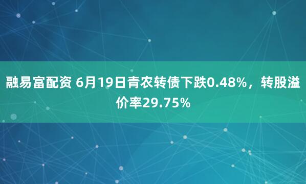 融易富配资 6月19日青农转债下跌0.48%，转股溢价率29.75%
