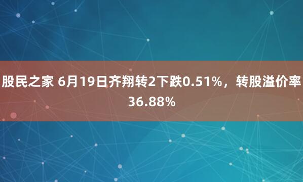 股民之家 6月19日齐翔转2下跌0.51%，转股溢价率36.88%
