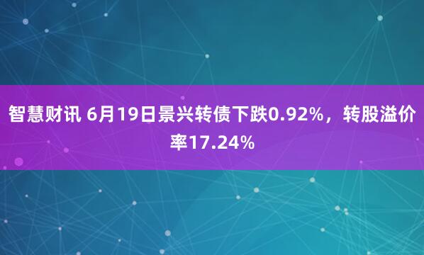 智慧财讯 6月19日景兴转债下跌0.92%，转股溢价率17.24%