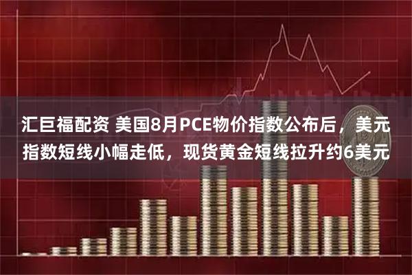 汇巨福配资 美国8月PCE物价指数公布后，美元指数短线小幅走低，现货黄金短线拉升约6美元