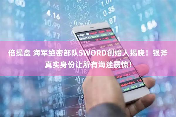 倍操盘 海军绝密部队SWORD创始人揭晓！银斧真实身份让所有海迷震惊！