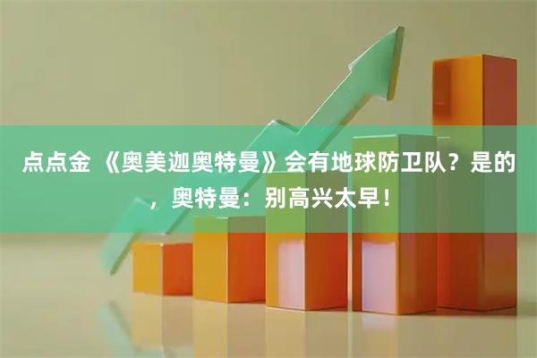 点点金 《奥美迦奥特曼》会有地球防卫队？是的，奥特曼：别高兴太早！