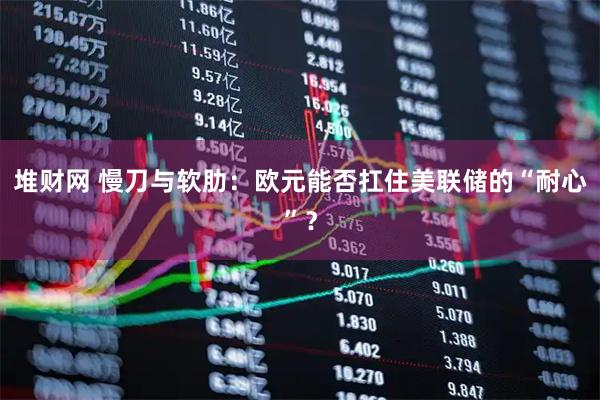 堆财网 慢刀与软肋：欧元能否扛住美联储的“耐心”？
