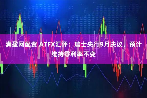 满盈网配资 ATFX汇评：瑞士央行9月决议，预计维持零利率不变