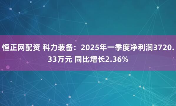 恒正网配资 科力装备：2025年一季度净利润3720.33万元 同比增长2.36%
