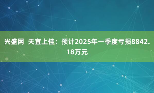 兴盛网  天宜上佳：预计2025年一季度亏损8842.18万元
