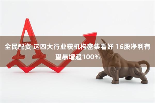 全民配资 这四大行业获机构密集看好 16股净利有望暴增超100%