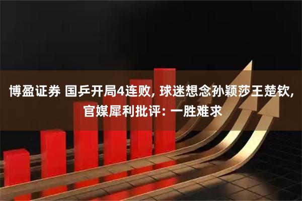 博盈证券 国乒开局4连败, 球迷想念孙颖莎王楚钦, 官媒犀利批评: 一胜难求