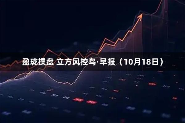 盈珑操盘 立方风控鸟·早报（10月18日）
