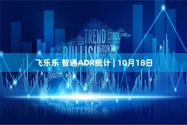 飞乐乐 智通ADR统计 | 10月18日