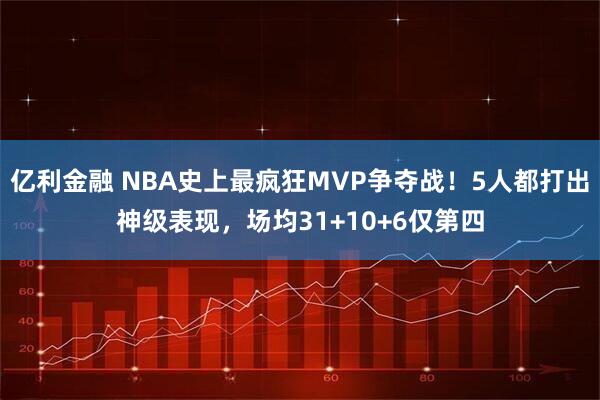 亿利金融 NBA史上最疯狂MVP争夺战！5人都打出神级表现，场均31+10+6仅第四