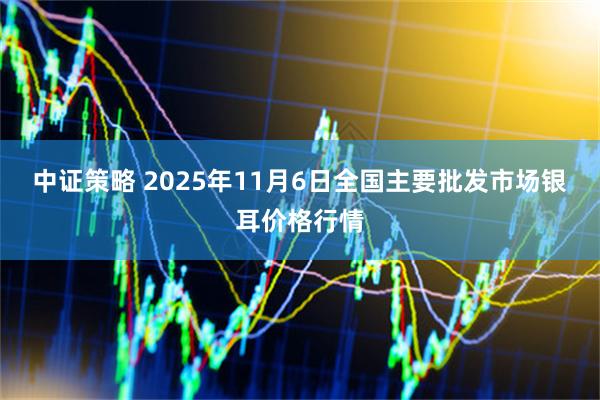 中证策略 2025年11月6日全国主要批发市场银耳价格行情