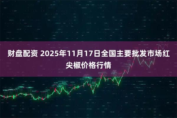 财盘配资 2025年11月17日全国主要批发市场红尖椒价格行情