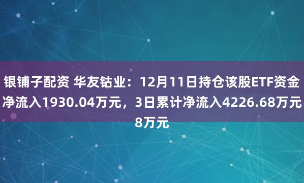 银铺子配资 华友钴业：12月11日持仓该股ETF资金净流入1930.04万元，3日累计净流入4226.68万元