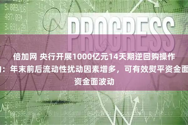 倍加网 央行开展1000亿元14天期逆回购操作 业内：年末前后流动性扰动因素增多，可有效熨平资金面波动