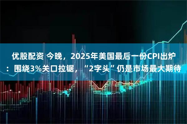 优股配资 今晚，2025年美国最后一份CPI出炉：围绕3%关口拉锯，“2字头”仍是市场最大期待