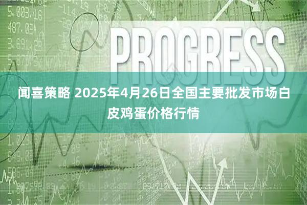 闻喜策略 2025年4月26日全国主要批发市场白皮鸡蛋价格行情