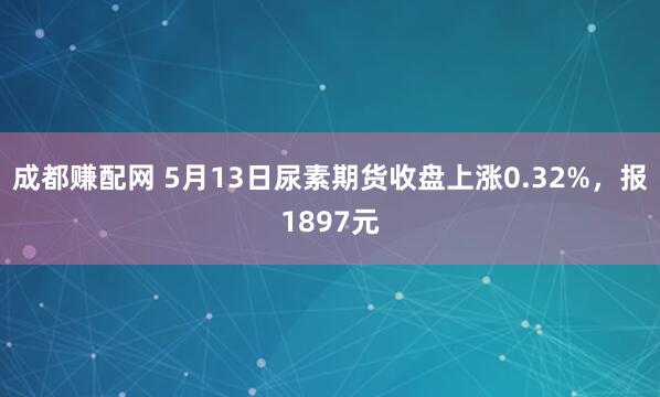 成都赚配网 5月13日尿素期货收盘上涨0.32%，报1897元