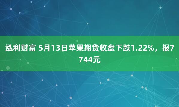 泓利财富 5月13日苹果期货收盘下跌1.22%，报7744元