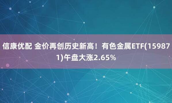信康优配 金价再创历史新高！有色金属ETF(159871)午盘大涨2.65%