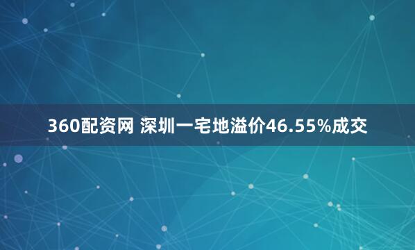 360配资网 深圳一宅地溢价46.55%成交