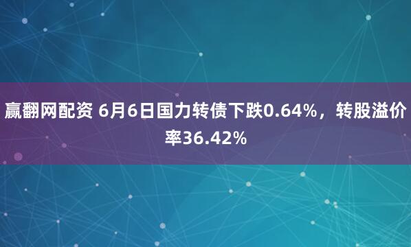 赢翻网配资 6月6日国力转债下跌0.64%，转股溢价率36.42%