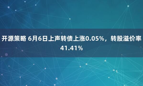 开源策略 6月6日上声转债上涨0.05%，转股溢价率41.41%