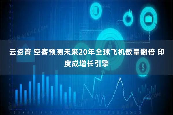 云资管 空客预测未来20年全球飞机数量翻倍 印度成增长引擎