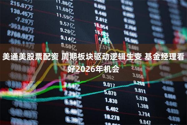 美通美股票配资 周期板块驱动逻辑生变 基金经理看好2026年机会