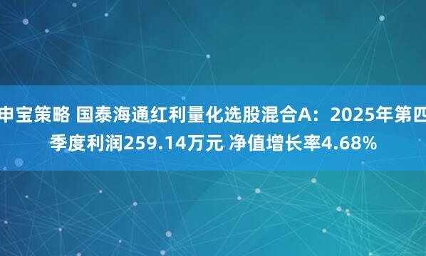 申宝策略 国泰海通红利量化选股混合A：2025年第四季度利润259.14万元 净值增长率4.68%