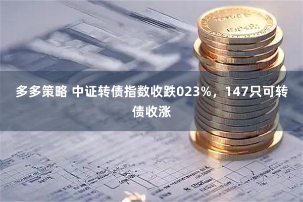 多多策略 中证转债指数收跌023%，147只可转债收涨