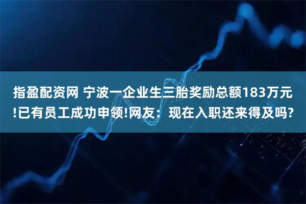 指盈配资网 宁波一企业生三胎奖励总额183万元!已有员工成功申领!网友：现在入职还来得及吗?