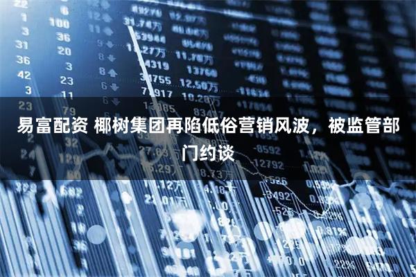 易富配资 椰树集团再陷低俗营销风波，被监管部门约谈